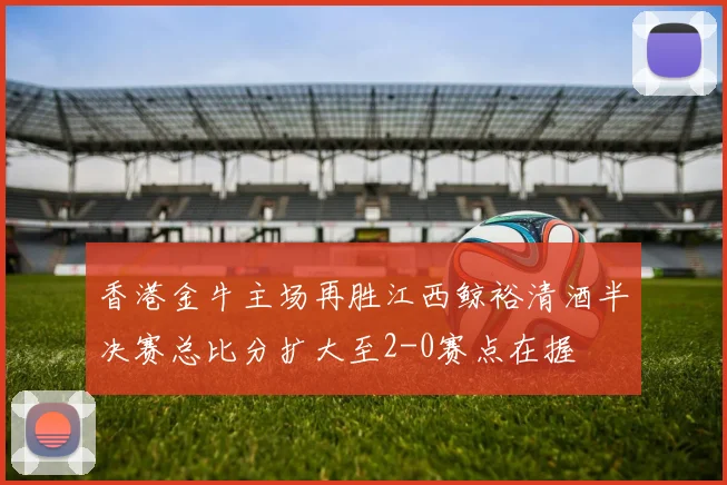 香港金牛主场再胜江西鲸裕清酒半决赛总比分扩大至2-0赛点在握