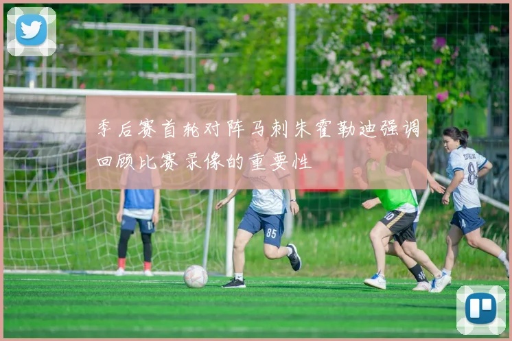 季后赛首轮对阵马刺朱霍勒迪强调回顾比赛录像的重要性