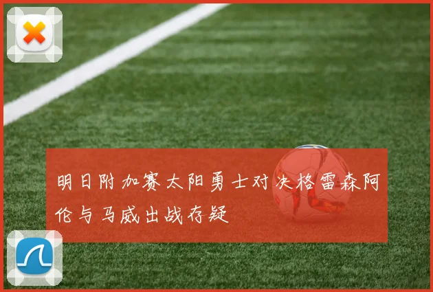 明日附加赛太阳勇士对决格雷森阿伦与马威出战存疑