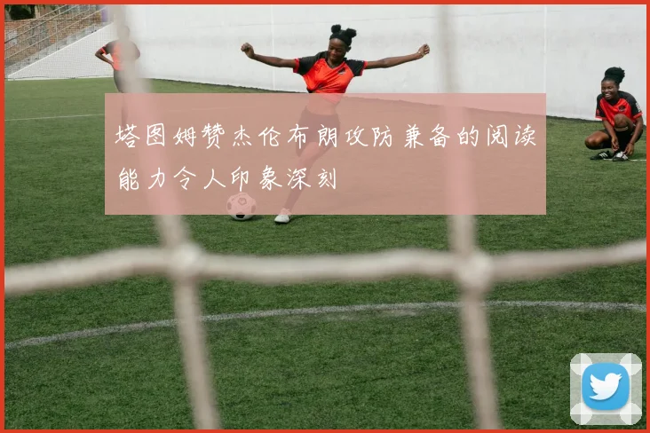 塔图姆赞杰伦布朗攻防兼备的阅读能力令人印象深刻