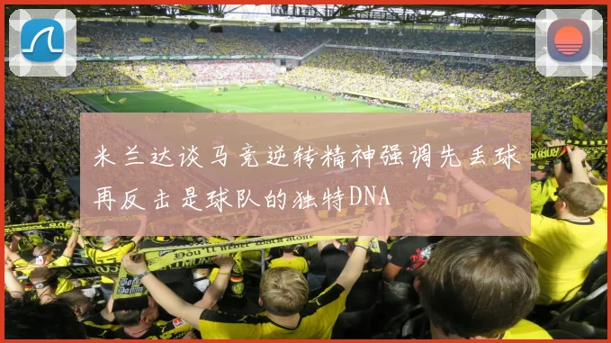 米兰达谈马竞逆转精神强调先丢球再反击是球队的独特DNA