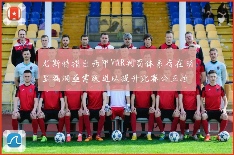 尤斯特指出西甲VAR判罚体系存在明显漏洞亟需改进以提升比赛公正性