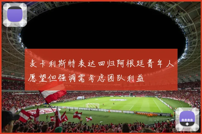 麦卡利斯特表达回归阿根廷青年人愿望但强调需考虑团队利益