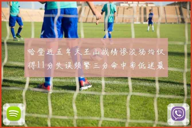 哈登近五年天王山战绩惨淡场均仅得11分失误频繁三分命中率低迷最终均遭淘汰