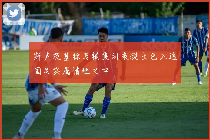 斯卢茨基称马镇集训表现出色入选国足实属情理之中