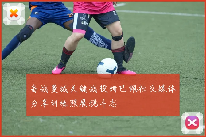 备战曼城关键战役姆巴佩社交媒体分享训练照展现斗志