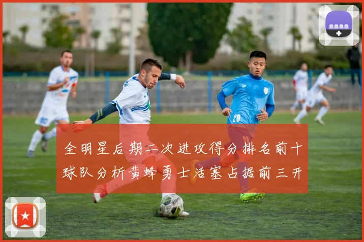 全明星后期二次进攻得分排名前十球队分析黄蜂勇士活塞占据前三开拓者紧随其后