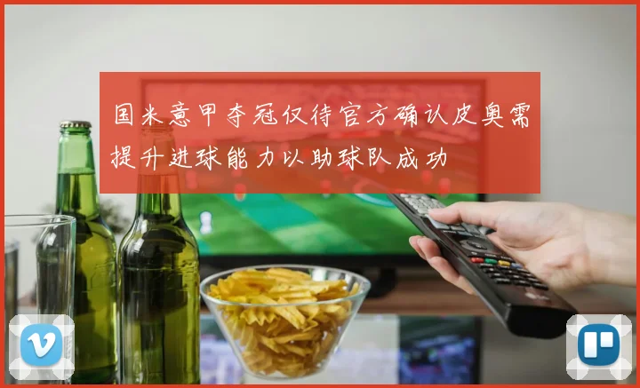 国米意甲夺冠仅待官方确认皮奥需提升进球能力以助球队成功